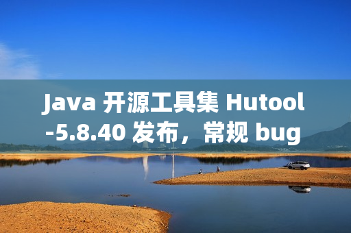 Java 开源工具集 Hutool-5.8.40 发布，常规 bug 修复