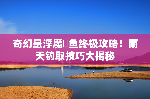 奇幻悬浮魔鳉鱼终极攻略！雨天钓取技巧大揭秘