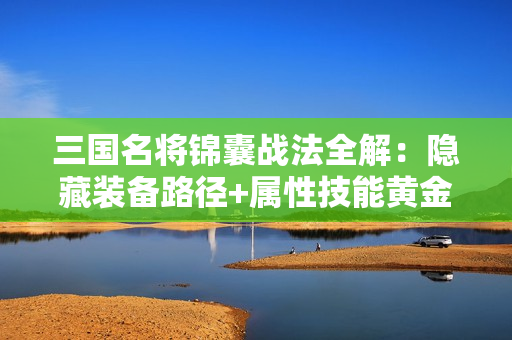 三国名将锦囊战法全解：隐藏装备路径+属性技能黄金配比