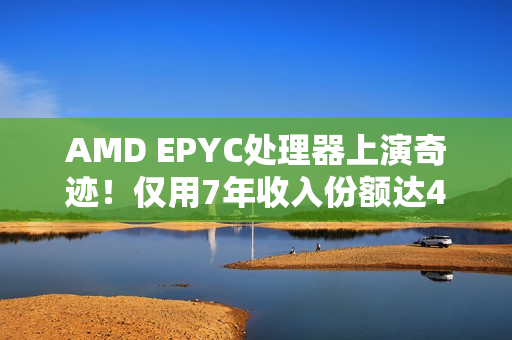 AMD EPYC处理器上演奇迹！仅用7年收入份额达41％