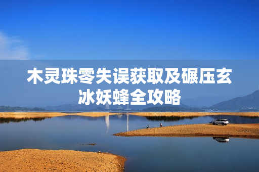 木灵珠零失误获取及碾压玄冰妖蜂全攻略