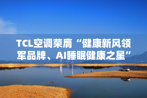 TCL空调荣膺“健康新风领军品牌、AI睡眠健康之星”两项年度大奖