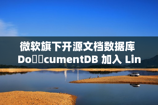微软旗下开源文档数据库 Do​​cumentDB 加入 Linux 基金会