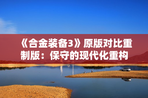 《合金装备3》原版对比重制版：保守的现代化重构