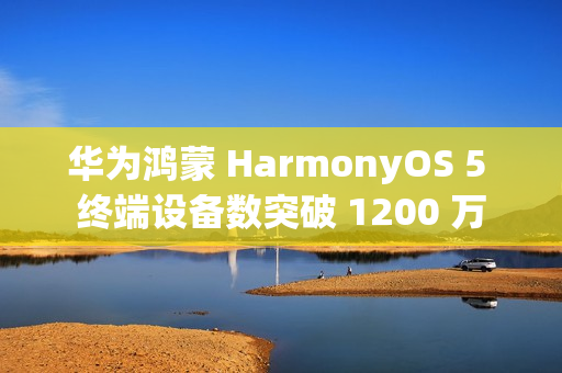 华为鸿蒙 HarmonyOS 5 终端设备数突破 1200 万