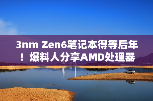 3nm Zen6笔记本得等后年！爆料人分享AMD处理器路线图