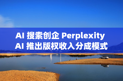 AI 搜索创企 Perplexity AI 推出版权收入分成模式 AI 搜索创企 Perplexity AI 推出版权收入分成模式