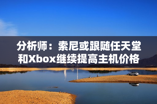 分析师:索尼或跟随任天堂和Xbox继续提高主机价格! 分析师:索尼或跟随任天堂和Xbox继续提高主机价格!