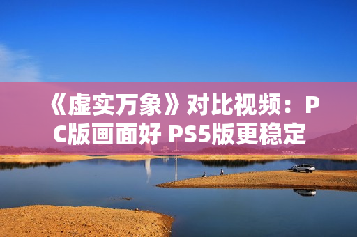 《虚实万象》对比视频：PC版画面好 PS5版更稳定
