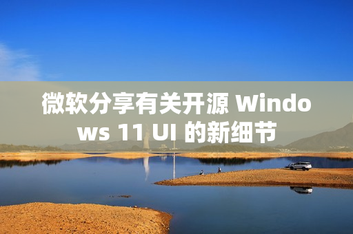微软分享有关开源 Windows 11 UI 的新细节