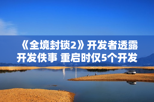 《全境封锁2》开发者透露开发佚事 重启时仅5个开发者
