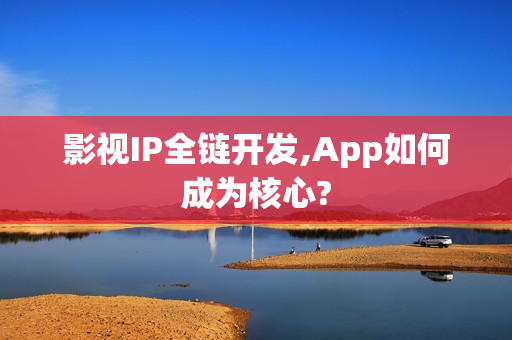 影视IP全链开发,App如何成为核心?