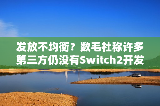 发放不均衡？数毛社称许多第三方仍没有Switch2开发机！