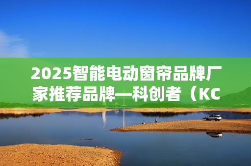 2025智能电动窗帘品牌厂家推荐品牌—科创者（KCZ），脱颖而出！