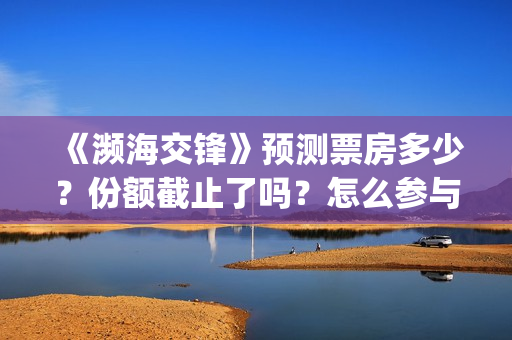 《濒海交锋》预测票房多少？份额截止了吗？怎么参与？(《濒海交锋》预告片视频)