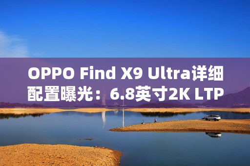 OPPO Find X9 Ultra详细配置曝光：6.8英寸2K LTPO直屏