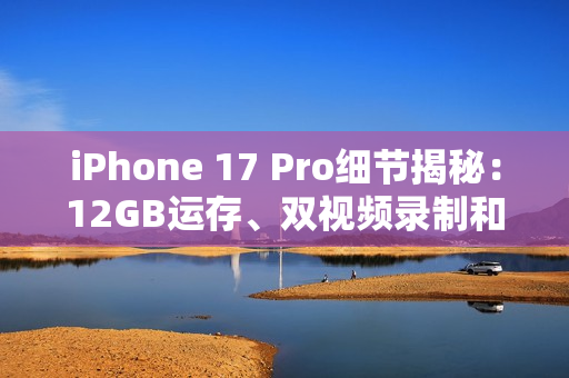 iPhone 17 Pro细节揭秘：12GB运存、双视频录制和VC散热