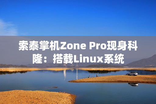 索泰掌机Zone Pro现身科隆:搭载Linux系统 索泰掌机Zone Pro现身科隆:搭载Linux系统