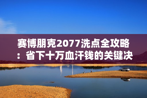 赛博朋克2077洗点全攻略：省下十万血汗钱的关键决策