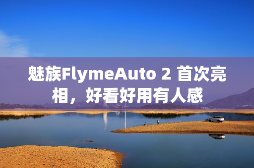 魅族FlymeAuto 2 首次亮相，好看好用有人感
