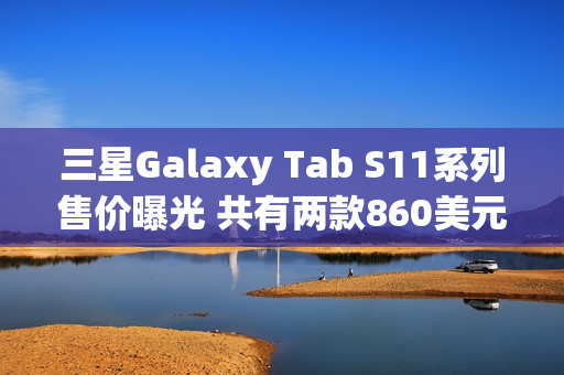 三星Galaxy Tab S11系列售价曝光 共有两款860美元起