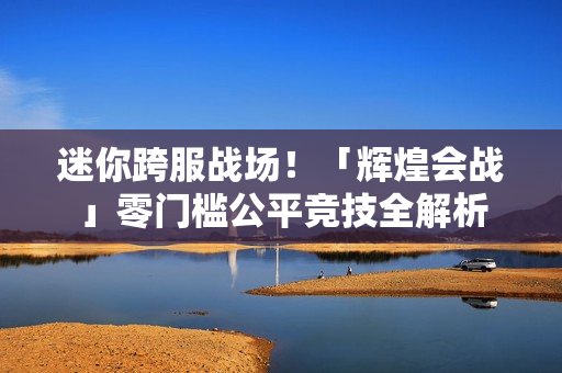 迷你跨服战场!「辉煌会战」零门槛公平竞技全解析 迷你跨服战场!「辉煌会战」零门槛公平竞技全解析