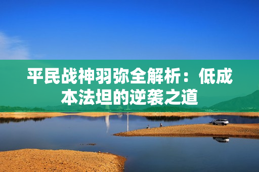 平民战神羽弥全解析：低成本法坦的逆袭之道