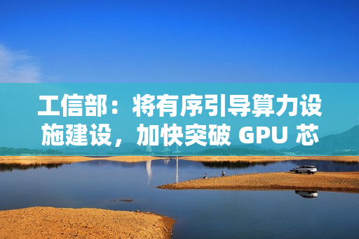 工信部:将有序引导算力设施建设,加快突破 GPU 芯片等关键核心技术 工信部:将有序引导算力设施建设,加快突破 GPU 芯片等关键核心技术