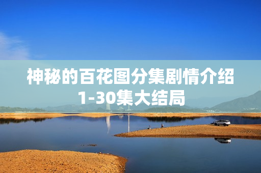 神秘的百花图分集剧情介绍1-30集大结局