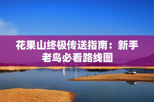 花果山终极传送指南：新手老鸟必看路线图