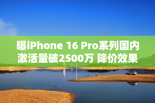 曝iPhone 16 Pro系列国内激活量破2500万 降价效果明显
