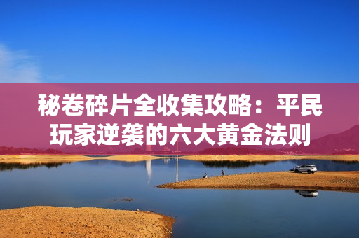 秘卷碎片全收集攻略：平民玩家逆袭的六大黄金法则