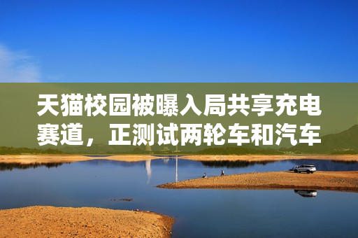 天猫校园被曝入局共享充电赛道，正测试两轮车和汽车充电业务“喵充电”