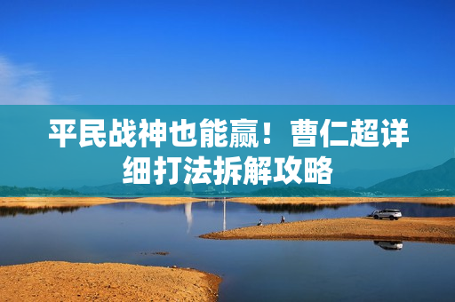 平民战神也能赢！曹仁超详细打法拆解攻略