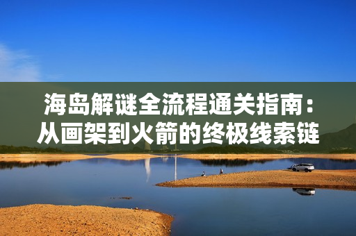海岛解谜全流程通关指南：从画架到火箭的终极线索链