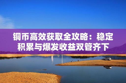 铜币高效获取全攻略：稳定积累与爆发收益双管齐下