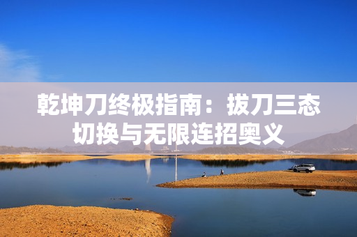 乾坤刀终极指南：拔刀三态切换与无限连招奥义