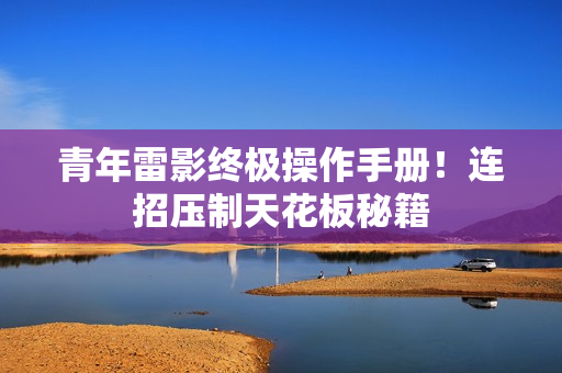 青年雷影终极操作手册！连招压制天花板秘籍