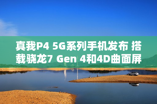 真我P4 5G系列手机发布 搭载骁龙7 Gen 4和4D曲面屏