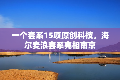 一个套系15项原创科技，海尔麦浪套系亮相南京