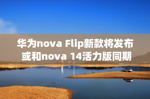 华为nova Flip新款将发布 或和nova 14活力版同期亮相