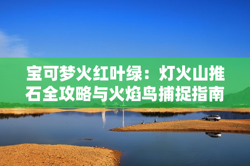 宝可梦火红叶绿：灯火山推石全攻略与火焰鸟捕捉指南