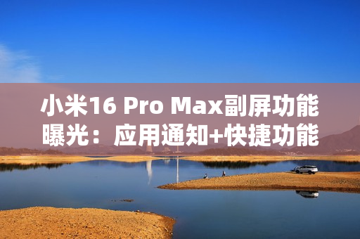 小米16 Pro Max副屏功能曝光：应用通知+快捷功能