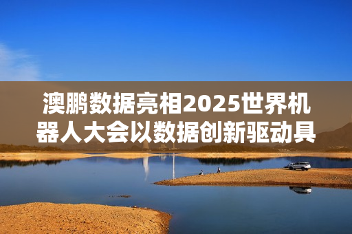 澳鹏数据亮相2025世界机器人大会以数据创新驱动具身智能发展