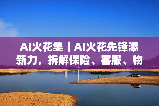 AI火花集｜AI火花先锋添新力，拆解保险、客服、物联网AI落地实战