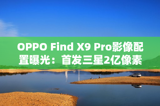 OPPO Find X9 Pro影像配置曝光：首发三星2亿像素镜头