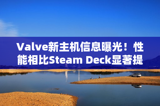 Valve新主机信息曝光！性能相比Steam Deck显著提升