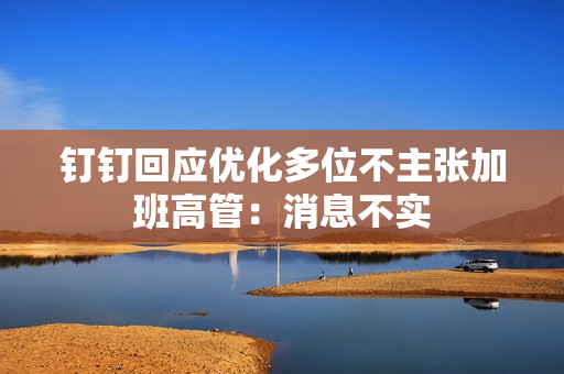 钉钉回应优化多位不主张加班高管：消息不实