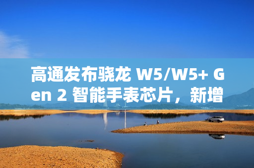 高通发布骁龙 W5/W5+ Gen 2 智能手表芯片，新增卫星通信功能