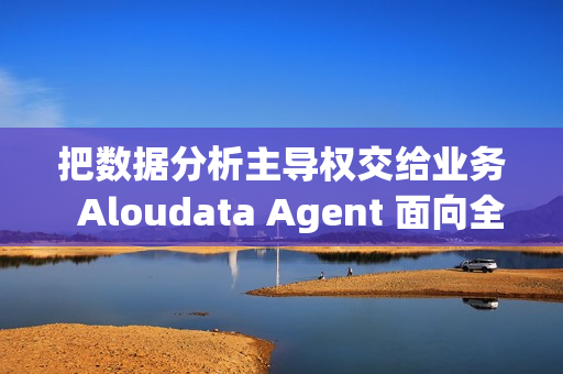 把数据分析主导权交给业务  Aloudata Agent 面向全行业公开体验